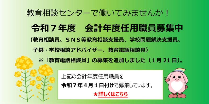 教育相談センターで働いてみませんか！令和７年度　会計年度任用職員募集中（教育相談員、ＳＮＳ等教育相談支援員、学校問題解決支援員、子供・学校相談アドバイザー、教育電話相談員）※「教育電話相談員」の募集を追加しました（１月21日）。上記の会計年度任用職員を令和７年４月１日付けで募集しています。★詳しくはこちら